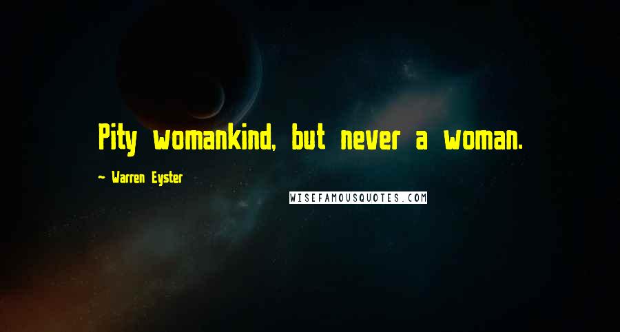 Warren Eyster Quotes: Pity womankind, but never a woman.