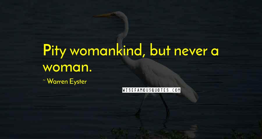 Warren Eyster Quotes: Pity womankind, but never a woman.