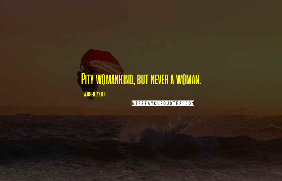 Warren Eyster Quotes: Pity womankind, but never a woman.