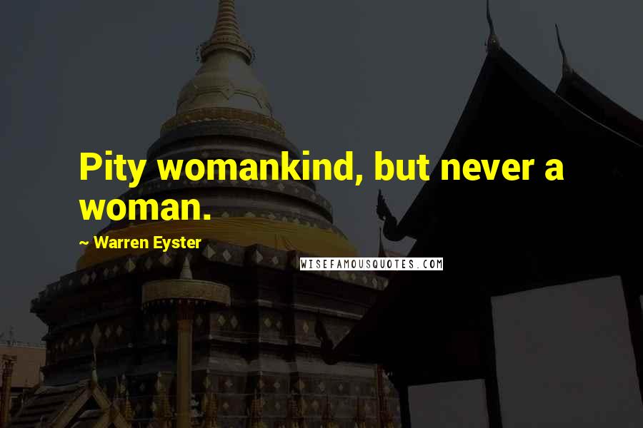 Warren Eyster Quotes: Pity womankind, but never a woman.