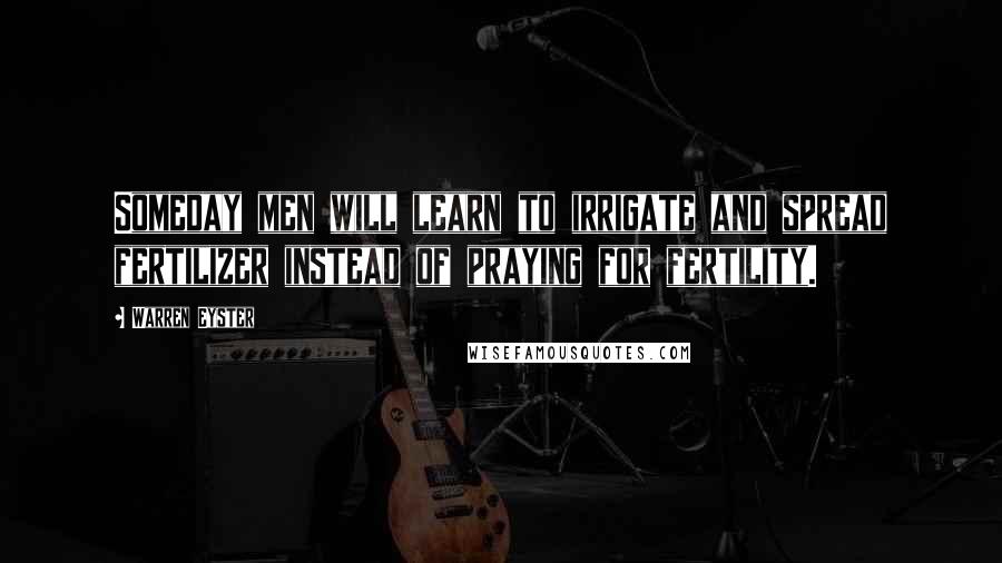 Warren Eyster Quotes: Someday men will learn to irrigate and spread fertilizer instead of praying for fertility.