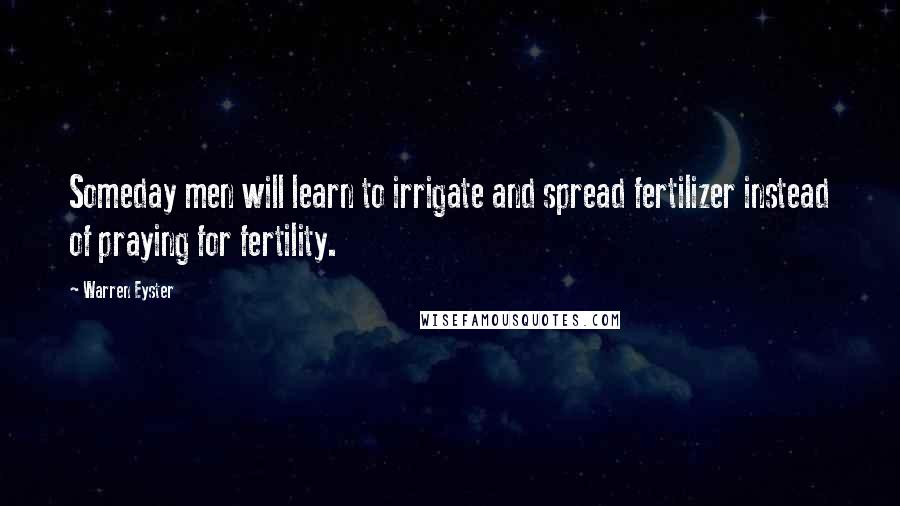 Warren Eyster Quotes: Someday men will learn to irrigate and spread fertilizer instead of praying for fertility.
