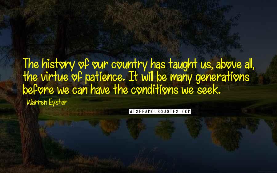 Warren Eyster Quotes: The history of our country has taught us, above all, the virtue of patience. It will be many generations before we can have the conditions we seek.