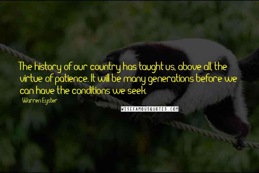 Warren Eyster Quotes: The history of our country has taught us, above all, the virtue of patience. It will be many generations before we can have the conditions we seek.