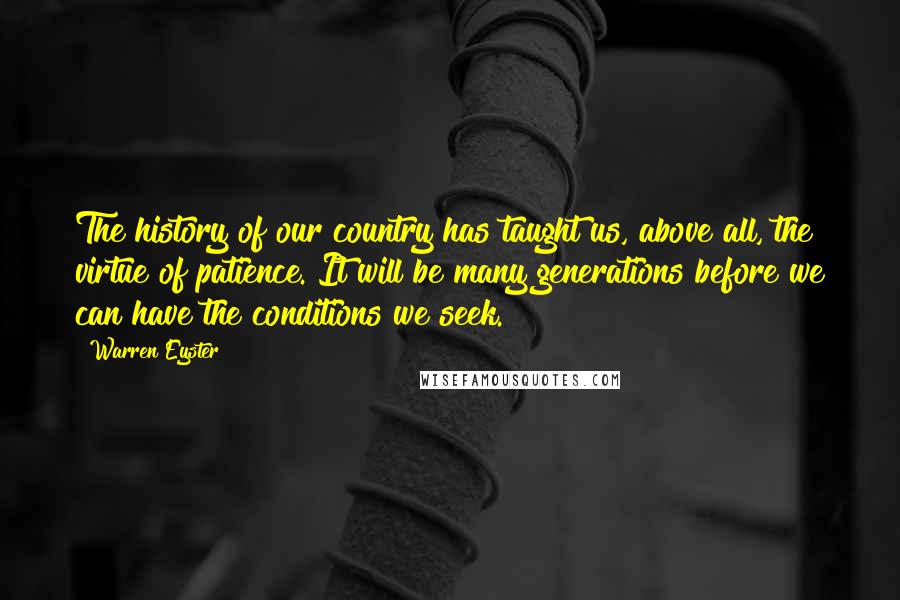 Warren Eyster Quotes: The history of our country has taught us, above all, the virtue of patience. It will be many generations before we can have the conditions we seek.