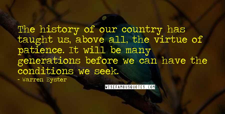 Warren Eyster Quotes: The history of our country has taught us, above all, the virtue of patience. It will be many generations before we can have the conditions we seek.