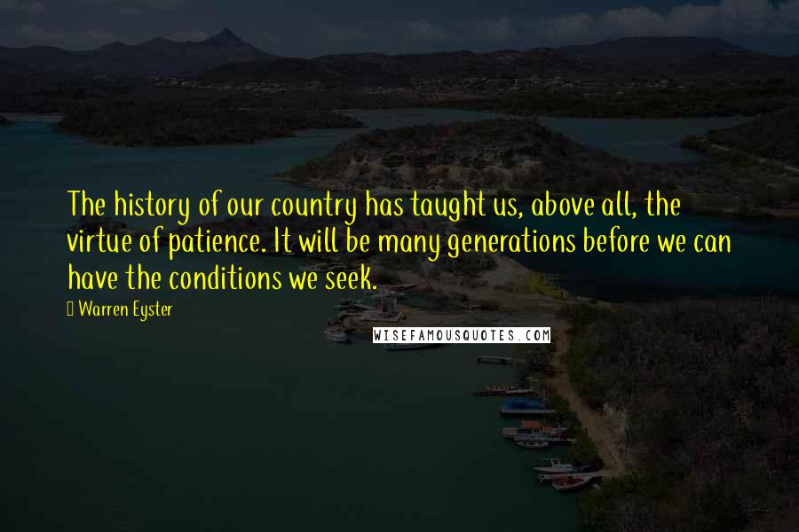 Warren Eyster Quotes: The history of our country has taught us, above all, the virtue of patience. It will be many generations before we can have the conditions we seek.