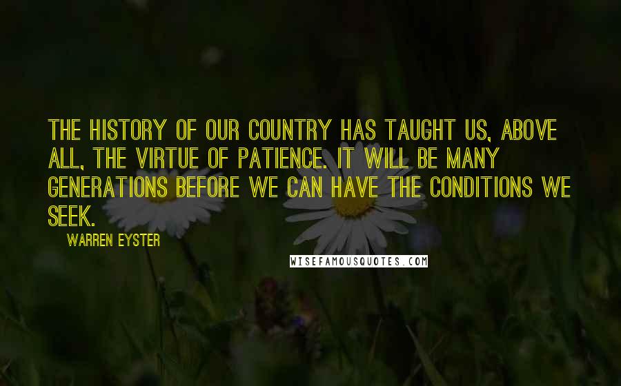 Warren Eyster Quotes: The history of our country has taught us, above all, the virtue of patience. It will be many generations before we can have the conditions we seek.