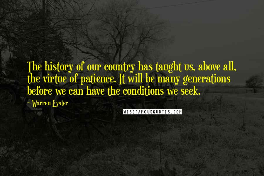 Warren Eyster Quotes: The history of our country has taught us, above all, the virtue of patience. It will be many generations before we can have the conditions we seek.