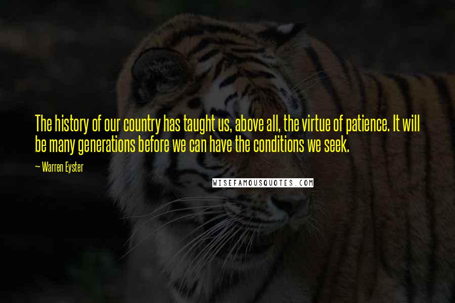 Warren Eyster Quotes: The history of our country has taught us, above all, the virtue of patience. It will be many generations before we can have the conditions we seek.