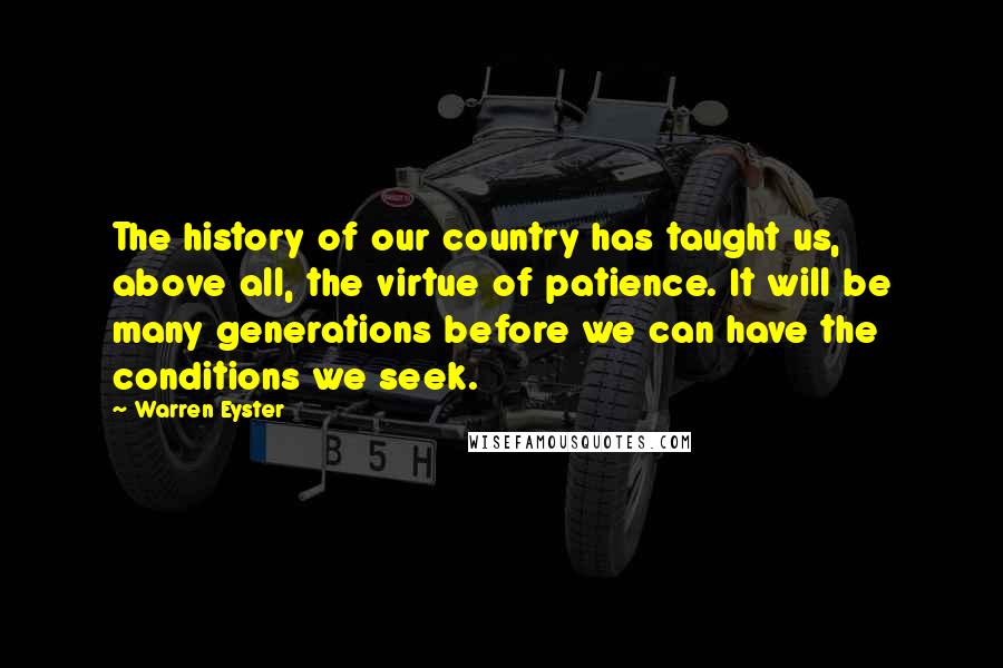 Warren Eyster Quotes: The history of our country has taught us, above all, the virtue of patience. It will be many generations before we can have the conditions we seek.