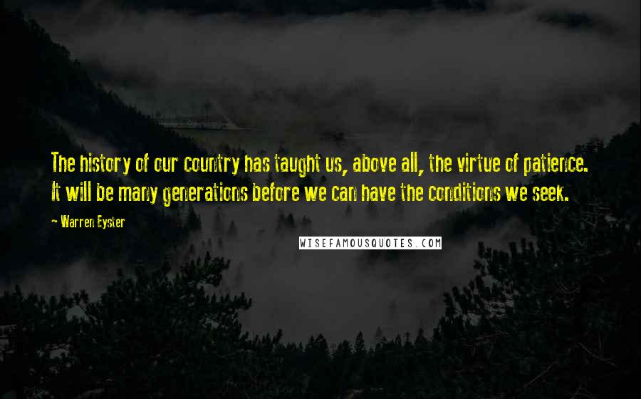 Warren Eyster Quotes: The history of our country has taught us, above all, the virtue of patience. It will be many generations before we can have the conditions we seek.