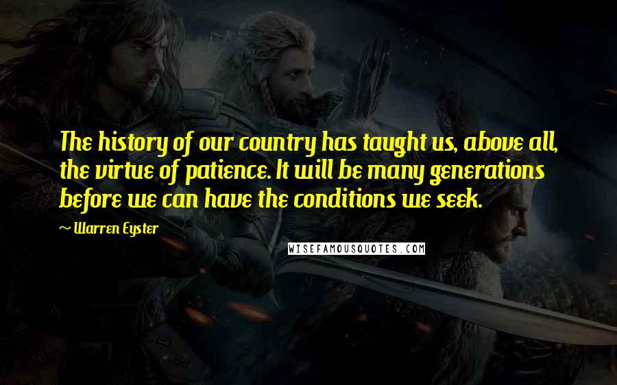 Warren Eyster Quotes: The history of our country has taught us, above all, the virtue of patience. It will be many generations before we can have the conditions we seek.