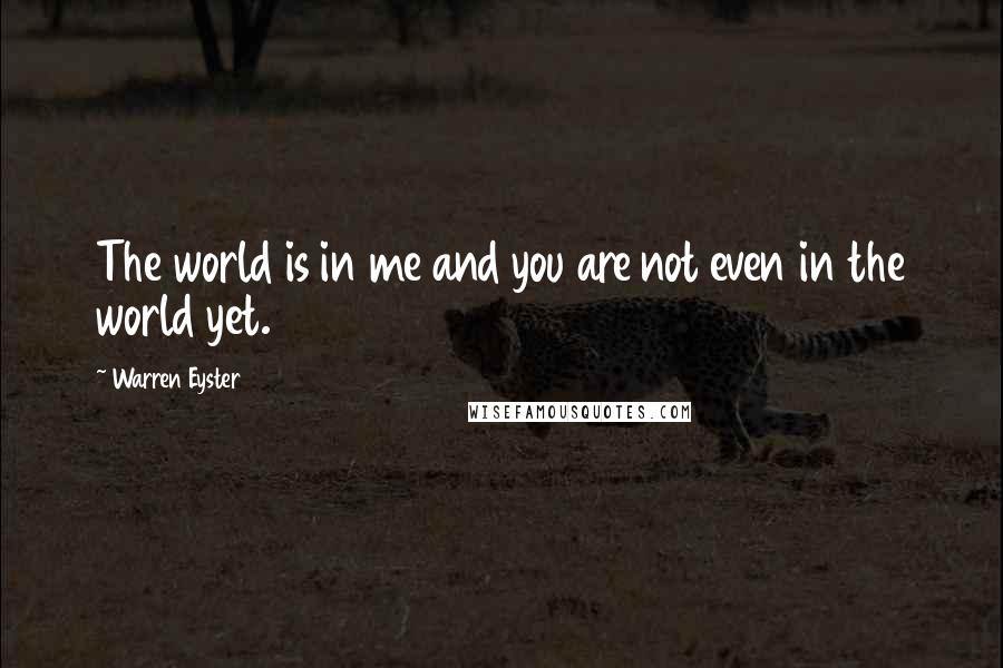 Warren Eyster Quotes: The world is in me and you are not even in the world yet.