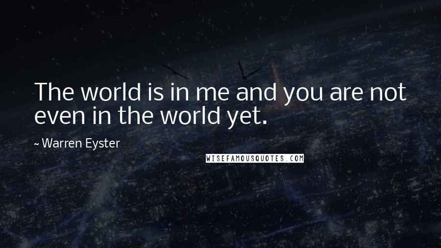 Warren Eyster Quotes: The world is in me and you are not even in the world yet.