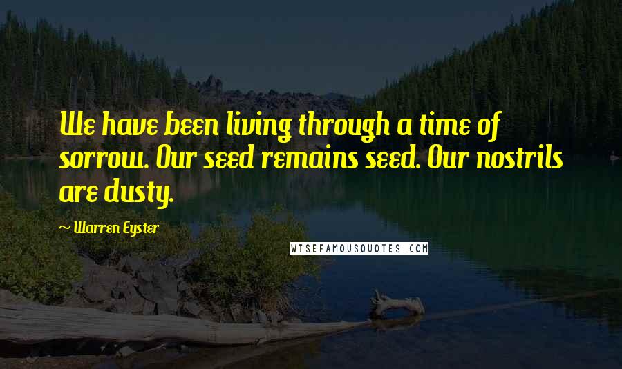 Warren Eyster Quotes: We have been living through a time of sorrow. Our seed remains seed. Our nostrils are dusty.