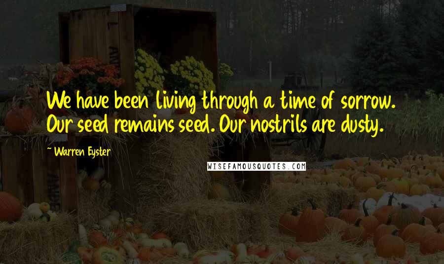 Warren Eyster Quotes: We have been living through a time of sorrow. Our seed remains seed. Our nostrils are dusty.