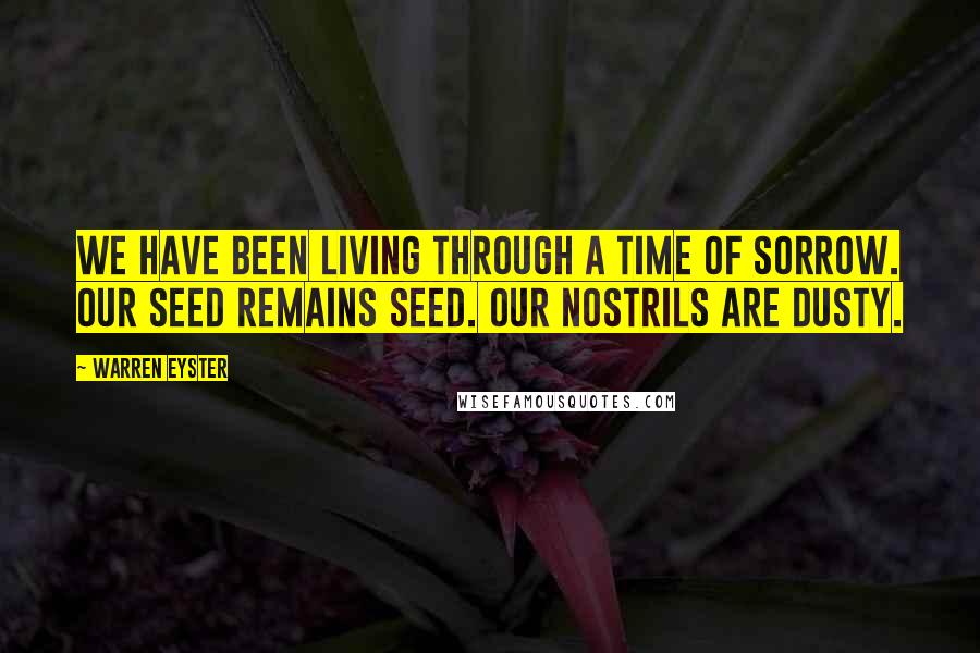 Warren Eyster Quotes: We have been living through a time of sorrow. Our seed remains seed. Our nostrils are dusty.
