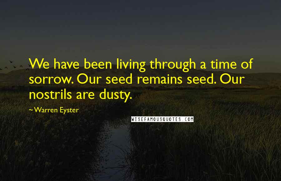 Warren Eyster Quotes: We have been living through a time of sorrow. Our seed remains seed. Our nostrils are dusty.