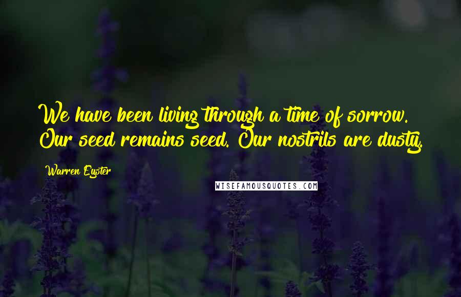 Warren Eyster Quotes: We have been living through a time of sorrow. Our seed remains seed. Our nostrils are dusty.