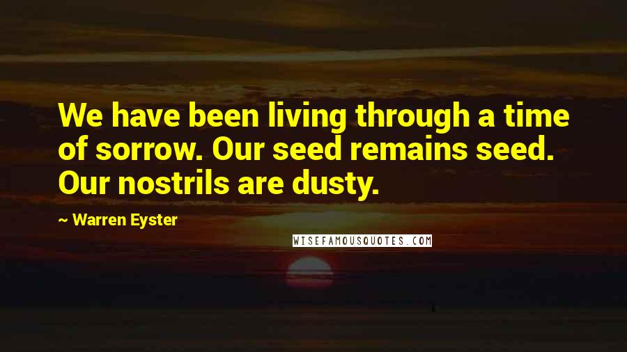 Warren Eyster Quotes: We have been living through a time of sorrow. Our seed remains seed. Our nostrils are dusty.