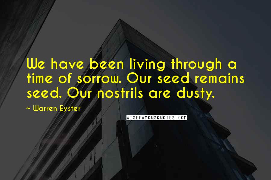 Warren Eyster Quotes: We have been living through a time of sorrow. Our seed remains seed. Our nostrils are dusty.