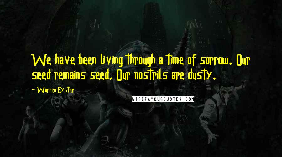Warren Eyster Quotes: We have been living through a time of sorrow. Our seed remains seed. Our nostrils are dusty.