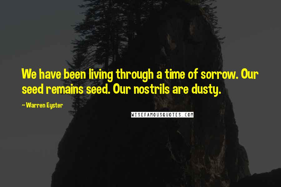 Warren Eyster Quotes: We have been living through a time of sorrow. Our seed remains seed. Our nostrils are dusty.