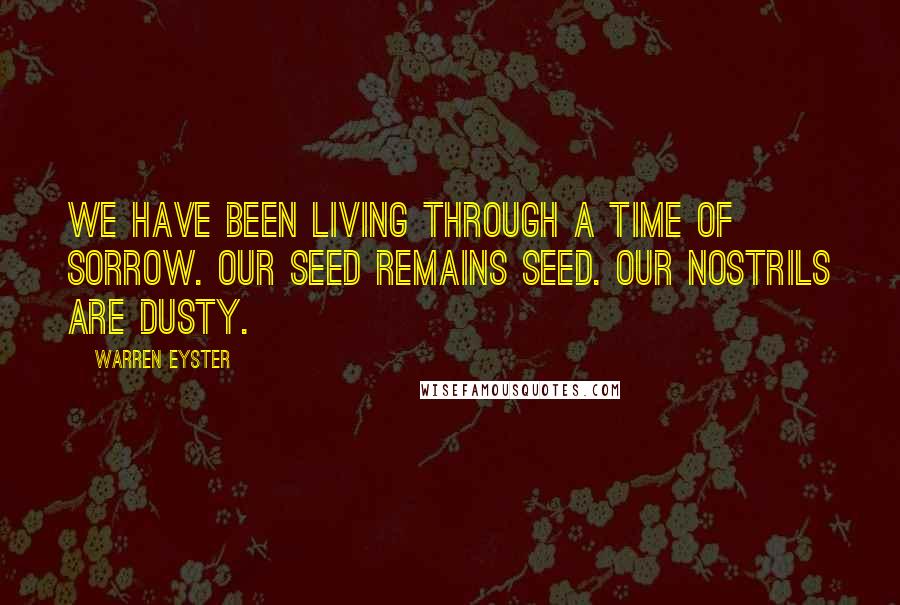 Warren Eyster Quotes: We have been living through a time of sorrow. Our seed remains seed. Our nostrils are dusty.