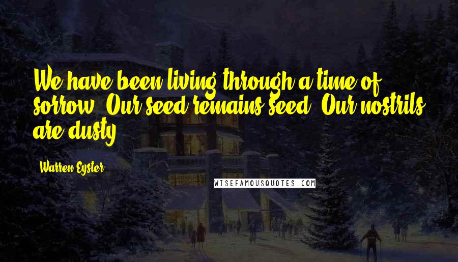 Warren Eyster Quotes: We have been living through a time of sorrow. Our seed remains seed. Our nostrils are dusty.