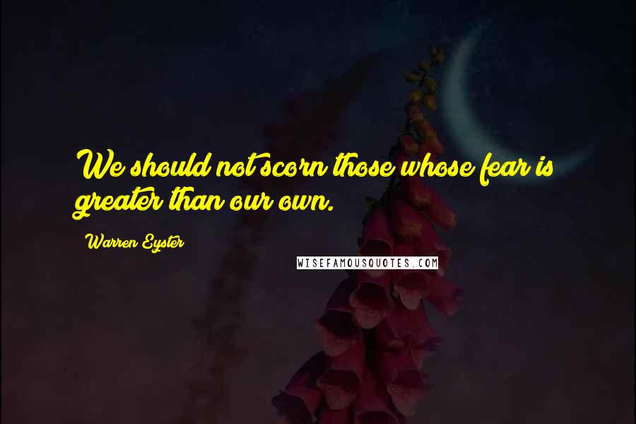 Warren Eyster Quotes: We should not scorn those whose fear is greater than our own.