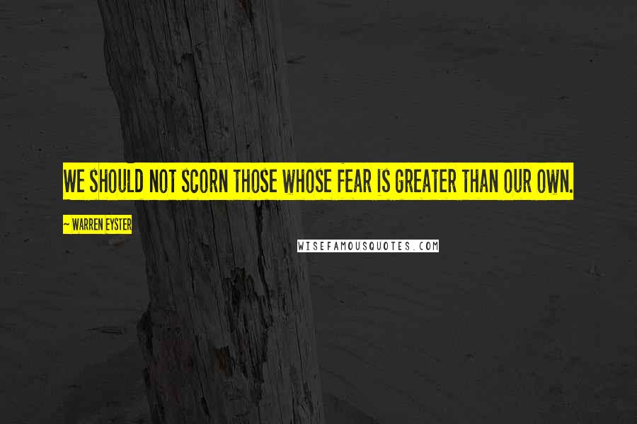 Warren Eyster Quotes: We should not scorn those whose fear is greater than our own.