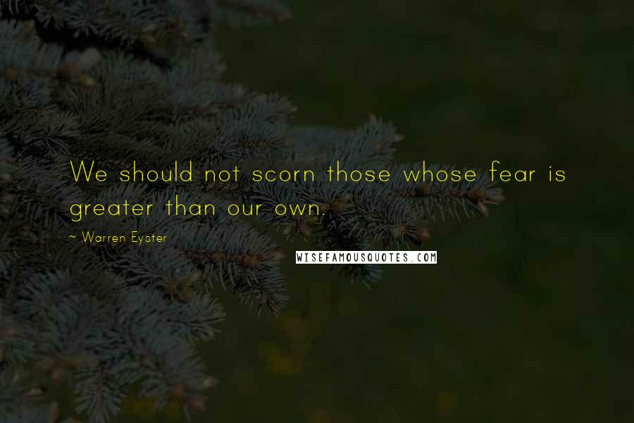 Warren Eyster Quotes: We should not scorn those whose fear is greater than our own.