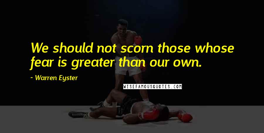 Warren Eyster Quotes: We should not scorn those whose fear is greater than our own.