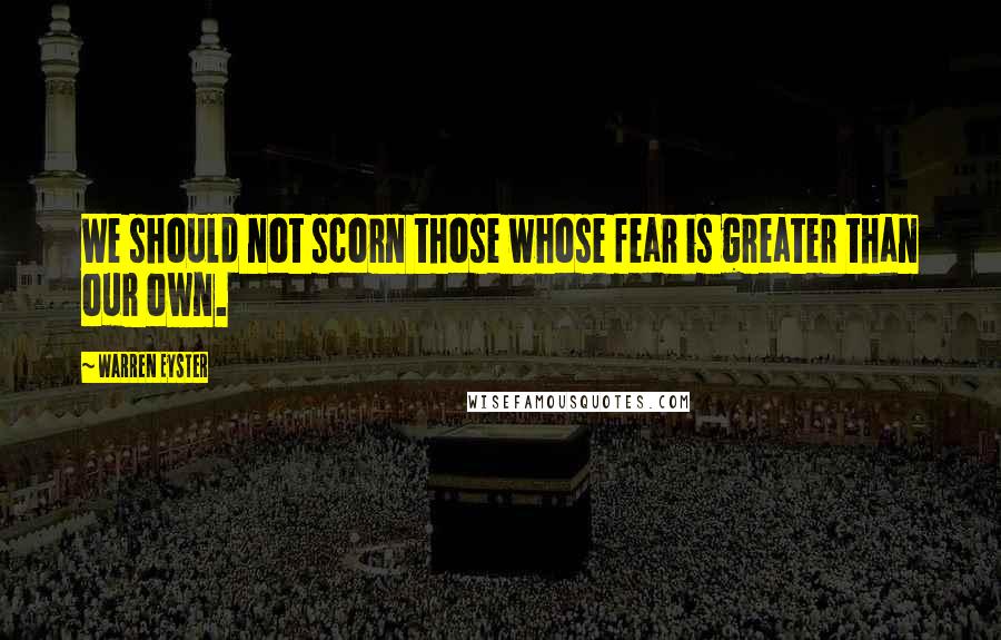 Warren Eyster Quotes: We should not scorn those whose fear is greater than our own.