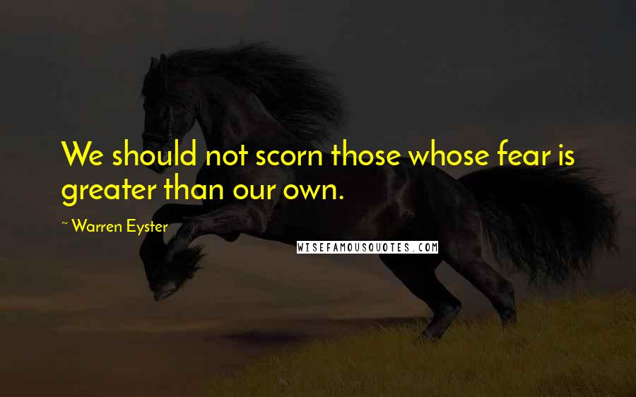 Warren Eyster Quotes: We should not scorn those whose fear is greater than our own.