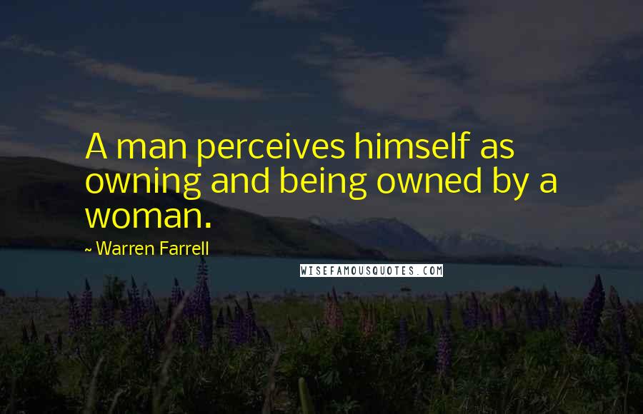 Warren Farrell Quotes: A man perceives himself as owning and being owned by a woman.