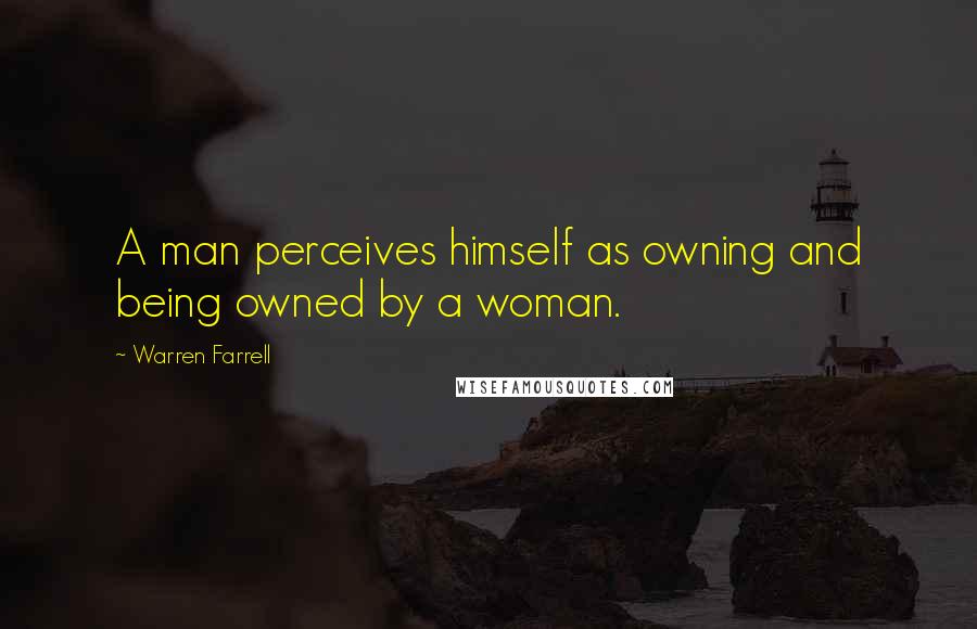 Warren Farrell Quotes: A man perceives himself as owning and being owned by a woman.