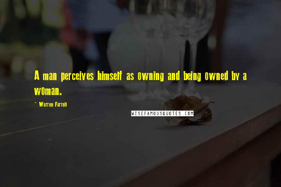 Warren Farrell Quotes: A man perceives himself as owning and being owned by a woman.