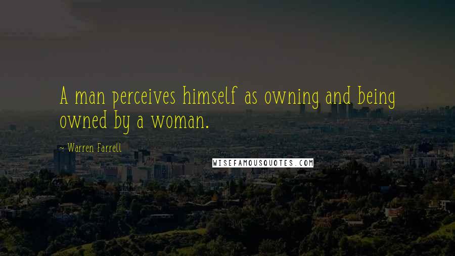 Warren Farrell Quotes: A man perceives himself as owning and being owned by a woman.