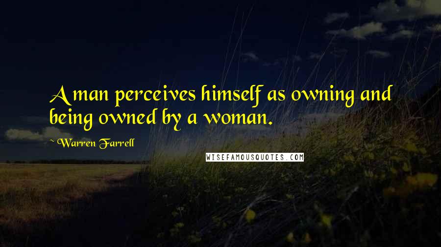 Warren Farrell Quotes: A man perceives himself as owning and being owned by a woman.