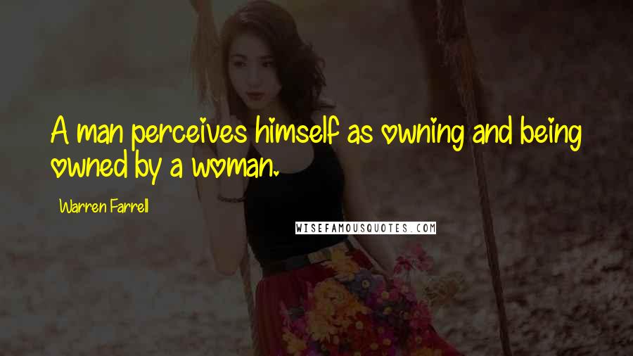 Warren Farrell Quotes: A man perceives himself as owning and being owned by a woman.