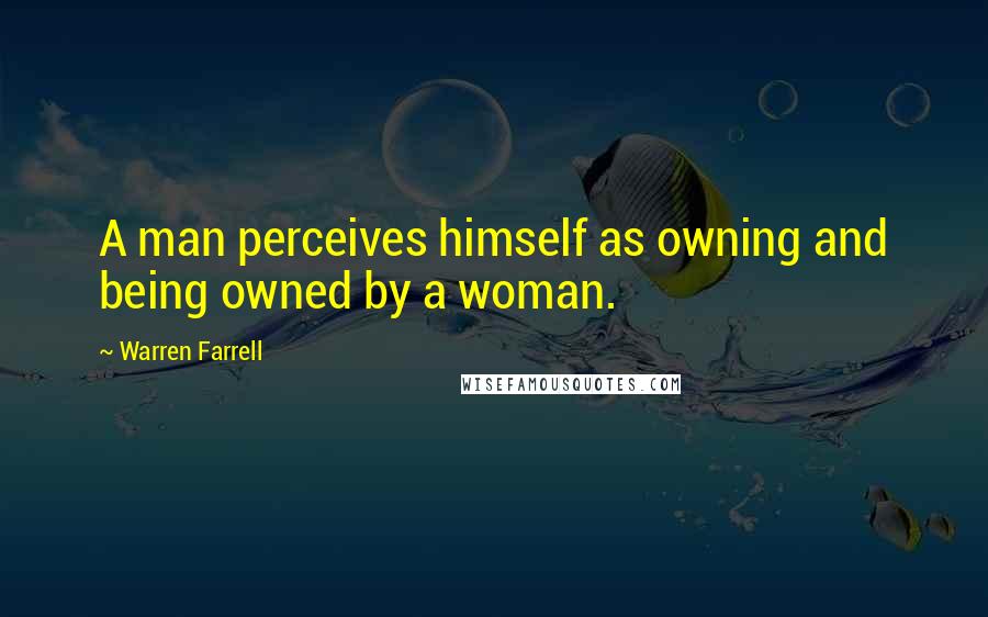 Warren Farrell Quotes: A man perceives himself as owning and being owned by a woman.