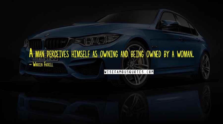 Warren Farrell Quotes: A man perceives himself as owning and being owned by a woman.