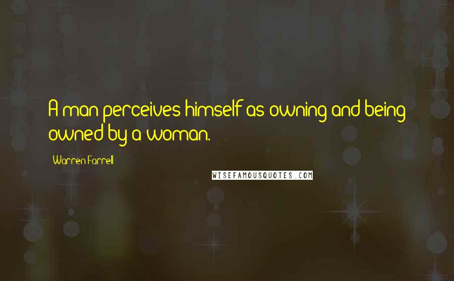 Warren Farrell Quotes: A man perceives himself as owning and being owned by a woman.