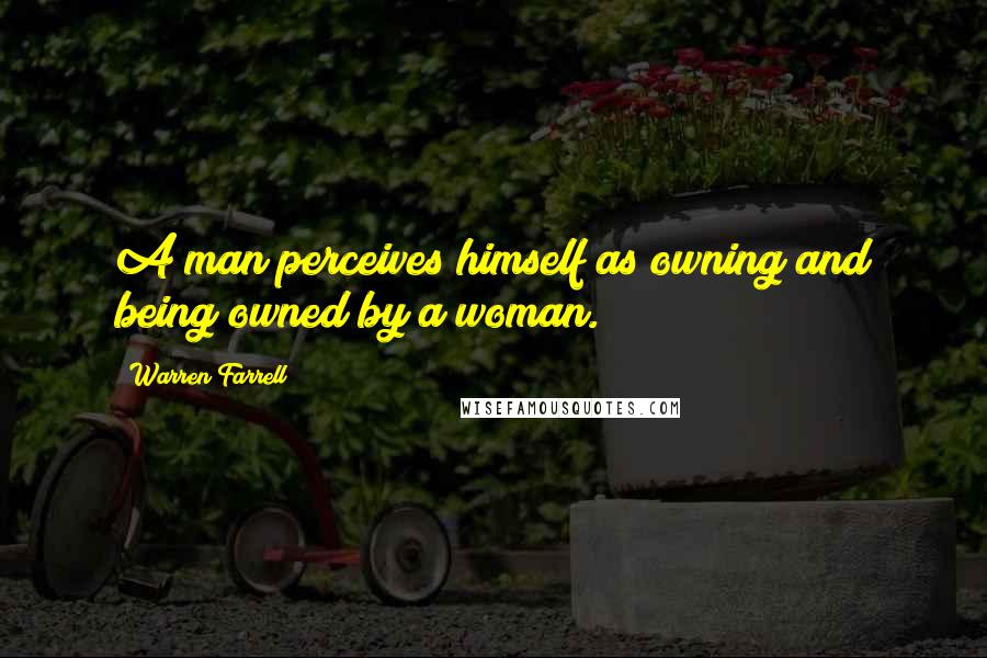 Warren Farrell Quotes: A man perceives himself as owning and being owned by a woman.