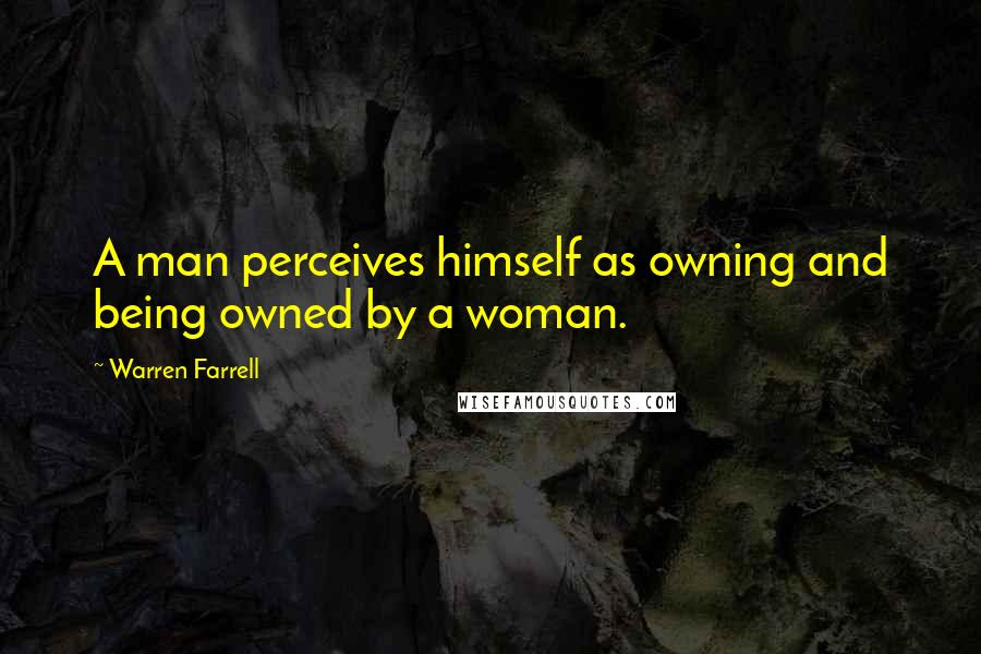 Warren Farrell Quotes: A man perceives himself as owning and being owned by a woman.