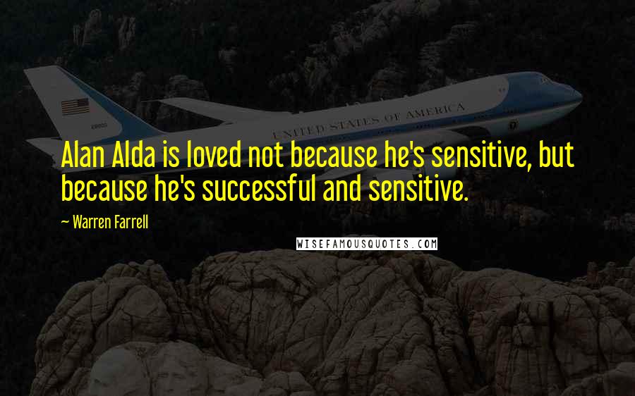Warren Farrell Quotes: Alan Alda is loved not because he's sensitive, but because he's successful and sensitive.