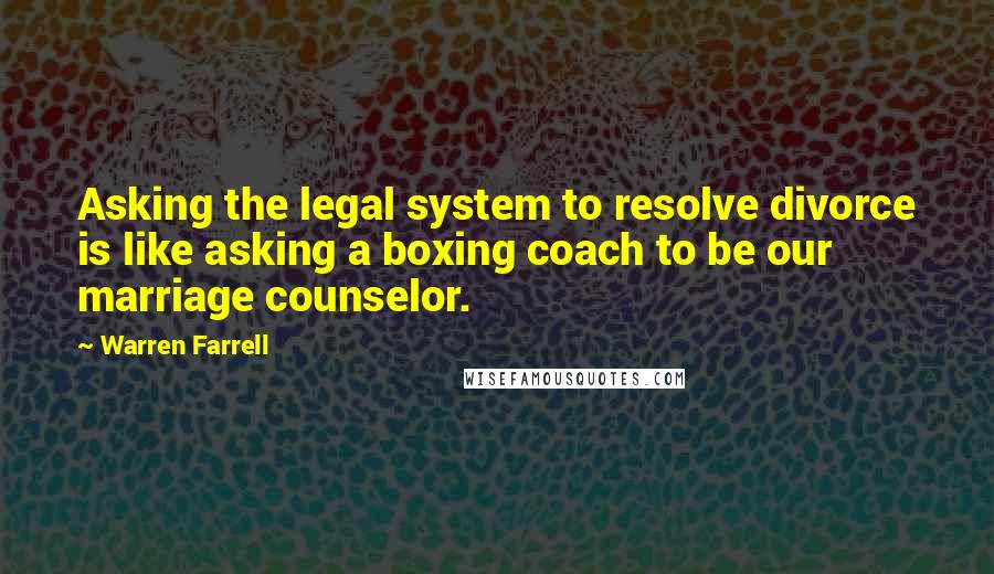 Warren Farrell Quotes: Asking the legal system to resolve divorce is like asking a boxing coach to be our marriage counselor.