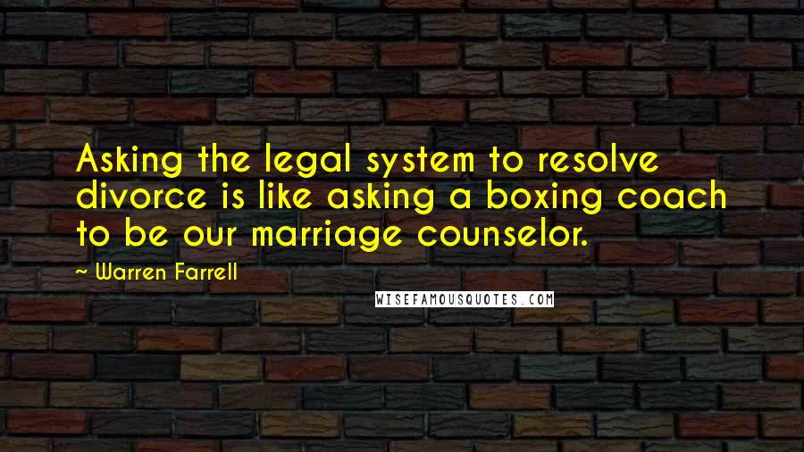 Warren Farrell Quotes: Asking the legal system to resolve divorce is like asking a boxing coach to be our marriage counselor.